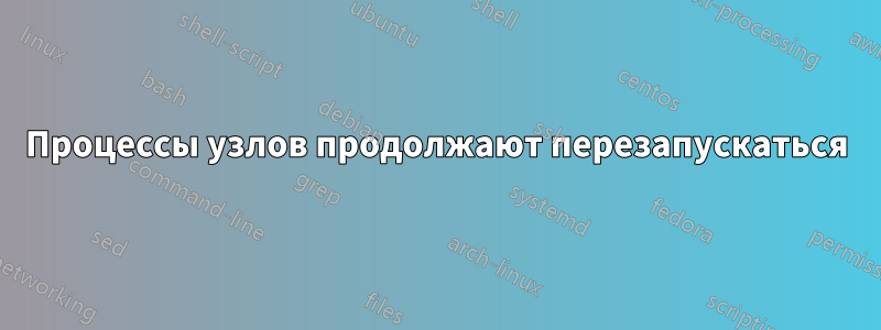 Процессы узлов продолжают перезапускаться