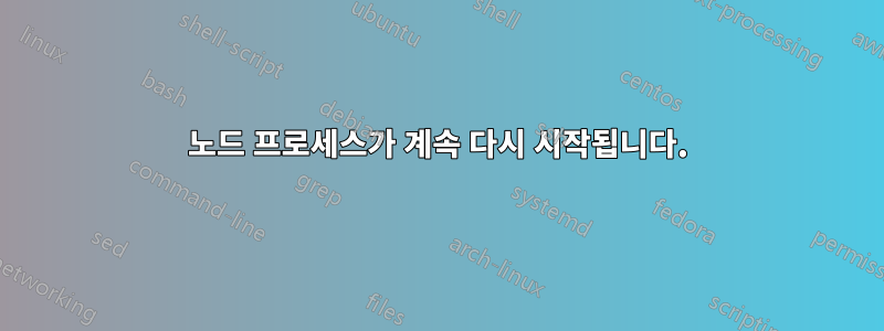 노드 프로세스가 계속 다시 시작됩니다.