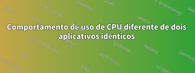 Comportamento de uso de CPU diferente de dois aplicativos idênticos