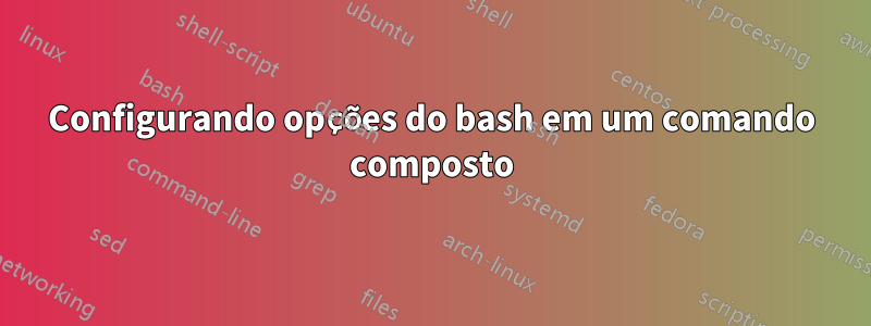 Configurando opções do bash em um comando composto