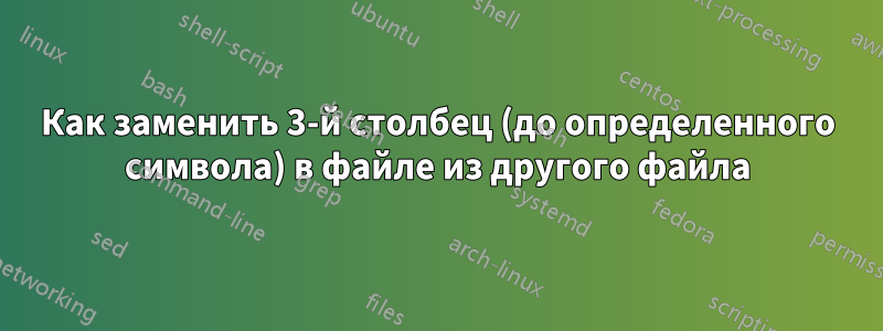 Как заменить 3-й столбец (до определенного символа) в файле из другого файла