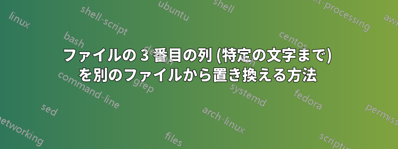 ファイルの 3 番目の列 (特定の文字まで) を別のファイルから置き換える方法