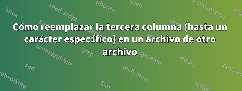 Cómo reemplazar la tercera columna (hasta un carácter específico) en un archivo de otro archivo