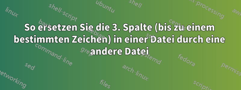 So ersetzen Sie die 3. Spalte (bis zu einem bestimmten Zeichen) in einer Datei durch eine andere Datei