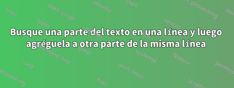 Busque una parte del texto en una línea y luego agréguela a otra parte de la misma línea