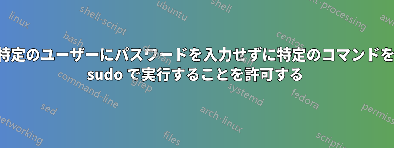 特定のユーザーにパスワードを入力せずに特定のコマンドを sudo で実行することを許可する