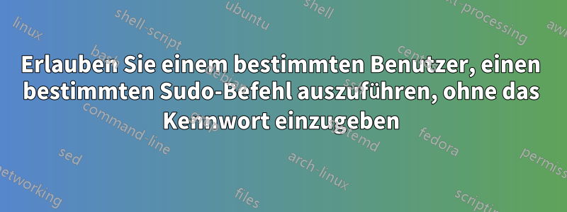 Erlauben Sie einem bestimmten Benutzer, einen bestimmten Sudo-Befehl auszuführen, ohne das Kennwort einzugeben