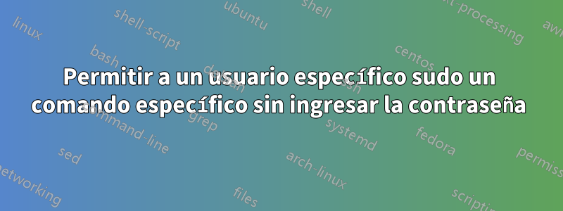 Permitir a un usuario específico sudo un comando específico sin ingresar la contraseña