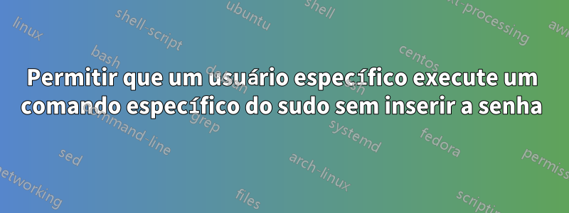 Permitir que um usuário específico execute um comando específico do sudo sem inserir a senha