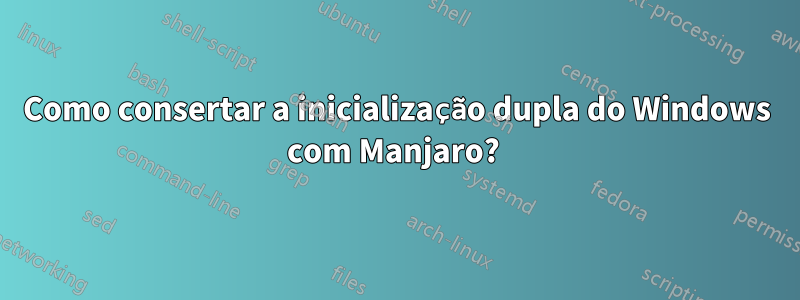 Como consertar a inicialização dupla do Windows com Manjaro? 