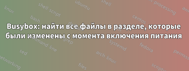 Busybox: найти все файлы в разделе, которые были изменены с момента включения питания