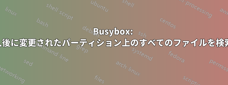 Busybox: 電源投入後に変更されたパーティション上のすべてのファイルを検索します