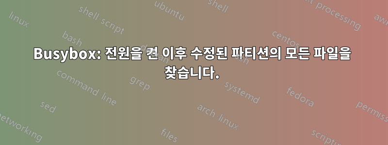 Busybox: 전원을 켠 이후 수정된 파티션의 모든 파일을 찾습니다.