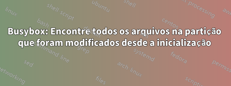 Busybox: Encontre todos os arquivos na partição que foram modificados desde a inicialização