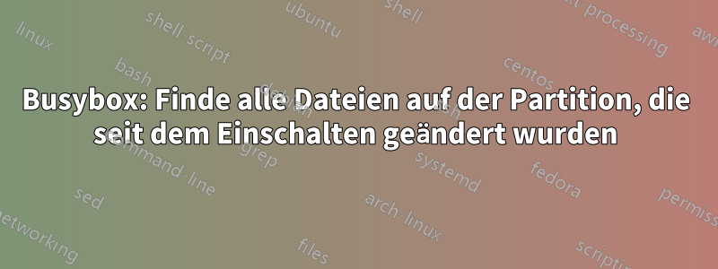 Busybox: Finde alle Dateien auf der Partition, die seit dem Einschalten geändert wurden