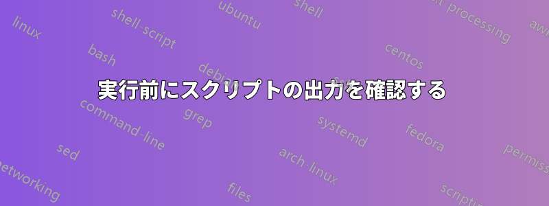 実行前にスクリプトの出力を確認する