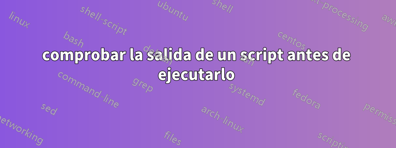 comprobar la salida de un script antes de ejecutarlo