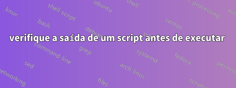 verifique a saída de um script antes de executar