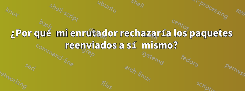 ¿Por qué mi enrutador rechazaría los paquetes reenviados a sí mismo?