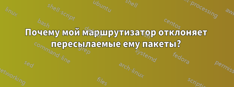 Почему мой маршрутизатор отклоняет пересылаемые ему пакеты?