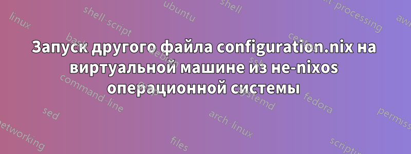 Запуск другого файла configuration.nix на виртуальной машине из не-nixos операционной системы