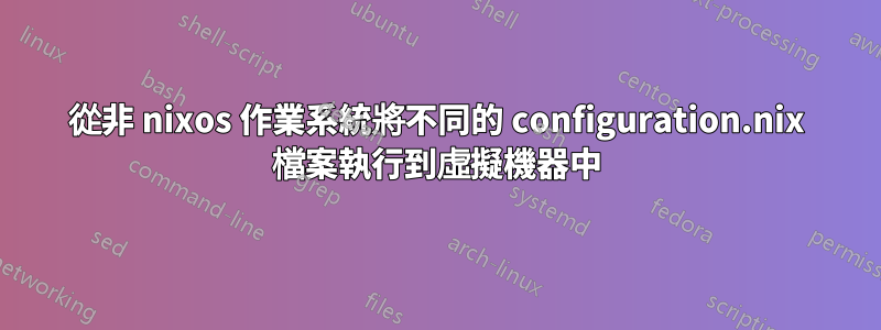 從非 nixos 作業系統將不同的 configuration.nix 檔案執行到虛擬機器中