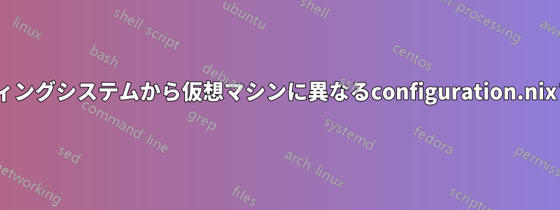 非nixosオペレーティングシステムから仮想マシンに異なるconfiguration.nixファイルを実行する