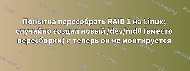 Попытка пересобрать RAID 1 на Linux; случайно создал новый /dev/md0 (вместо пересборки) и теперь он не монтируется