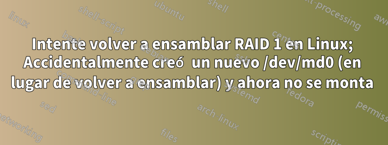 Intente volver a ensamblar RAID 1 en Linux; Accidentalmente creó un nuevo /dev/md0 (en lugar de volver a ensamblar) y ahora no se monta