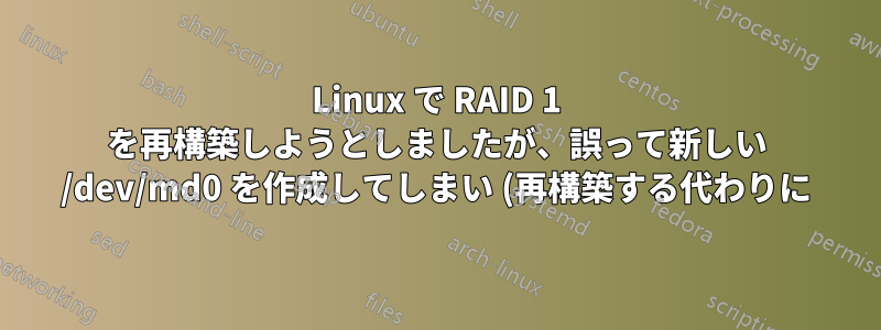 Linux で RAID 1 を再構築しようとしましたが、誤って新しい /dev/md0 を作成してしまい (再構築する代わりに)、マウントできなくなりました。