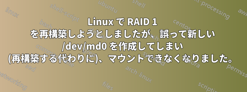 Linux で RAID 1 を再構築しようとしましたが、誤って新しい /dev/md0 を作成してしまい (再構築する代わりに)、マウントできなくなりました。