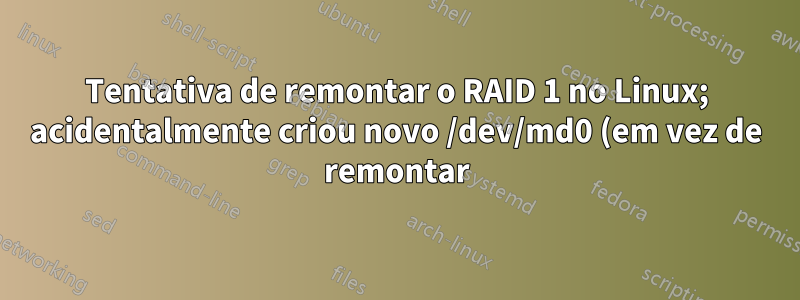 Tentativa de remontar o RAID 1 no Linux; acidentalmente criou novo /dev/md0 (em vez de remontar) e agora ele não será montado