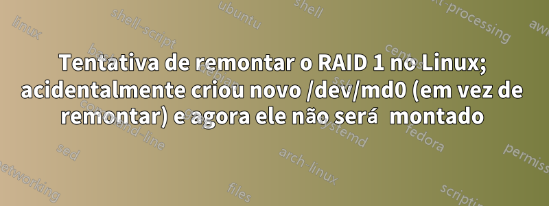 Tentativa de remontar o RAID 1 no Linux; acidentalmente criou novo /dev/md0 (em vez de remontar) e agora ele não será montado