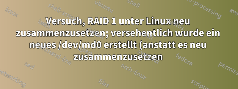 Versuch, RAID 1 unter Linux neu zusammenzusetzen; versehentlich wurde ein neues /dev/md0 erstellt (anstatt es neu zusammenzusetzen) und jetzt lässt es sich nicht mehr mounten.