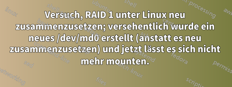 Versuch, RAID 1 unter Linux neu zusammenzusetzen; versehentlich wurde ein neues /dev/md0 erstellt (anstatt es neu zusammenzusetzen) und jetzt lässt es sich nicht mehr mounten.