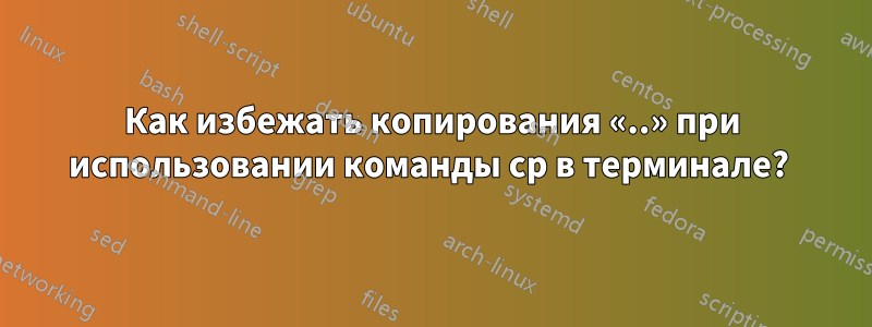 Как избежать копирования «..» при использовании команды cp в терминале? 