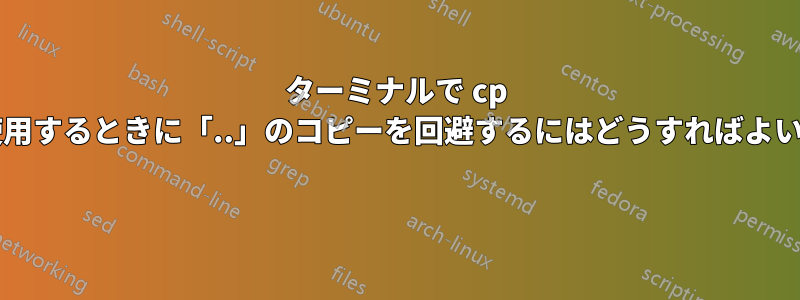 ターミナルで cp コマンドを使用するときに「..」のコピーを回避するにはどうすればよいでしょうか? 