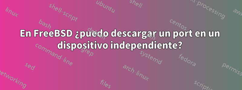 En FreeBSD ¿puedo descargar un port en un dispositivo independiente?