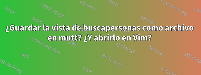 ¿Guardar la vista de buscapersonas como archivo en mutt? ¿Y abrirlo en Vim?