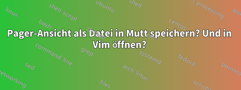 Pager-Ansicht als Datei in Mutt speichern? Und in Vim öffnen?