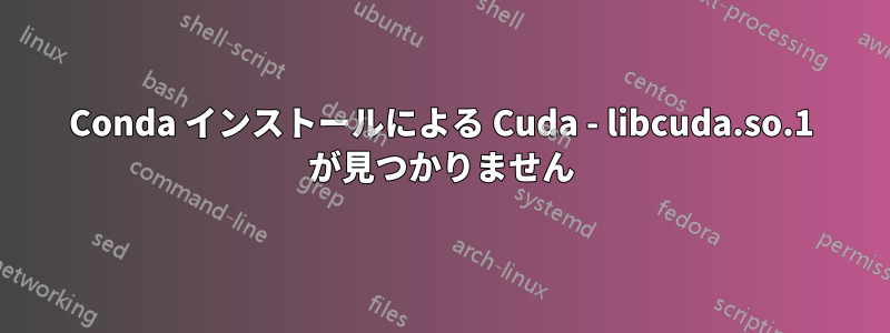 Conda インストールによる Cuda - libcuda.so.1 が見つかりません