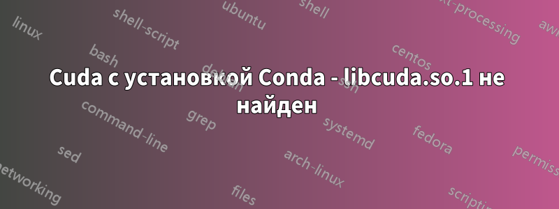 Cuda с установкой Conda - libcuda.so.1 не найден