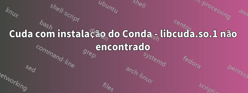 Cuda com instalação do Conda - libcuda.so.1 não encontrado