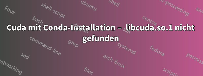 Cuda mit Conda-Installation – libcuda.so.1 nicht gefunden