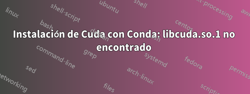 Instalación de Cuda con Conda: libcuda.so.1 no encontrado