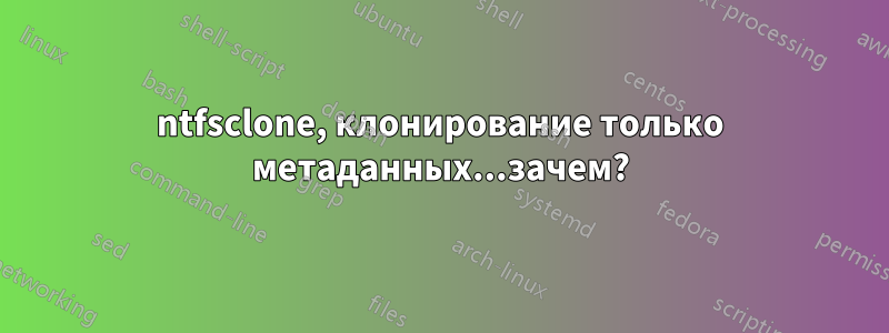 ntfsclone, клонирование только метаданных...зачем?