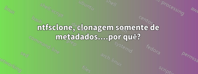 ntfsclone, clonagem somente de metadados....por quê?