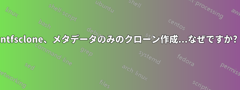 ntfsclone、メタデータのみのクローン作成...なぜですか?