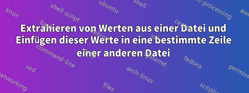 Extrahieren von Werten aus einer Datei und Einfügen dieser Werte in eine bestimmte Zeile einer anderen Datei