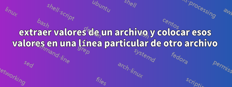 extraer valores de un archivo y colocar esos valores en una línea particular de otro archivo